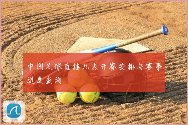 中国足球直播几点开赛安排与赛事进度查询