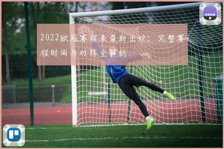 2022欧冠赛程表最新出炉：完整赛程时间与对阵全解析