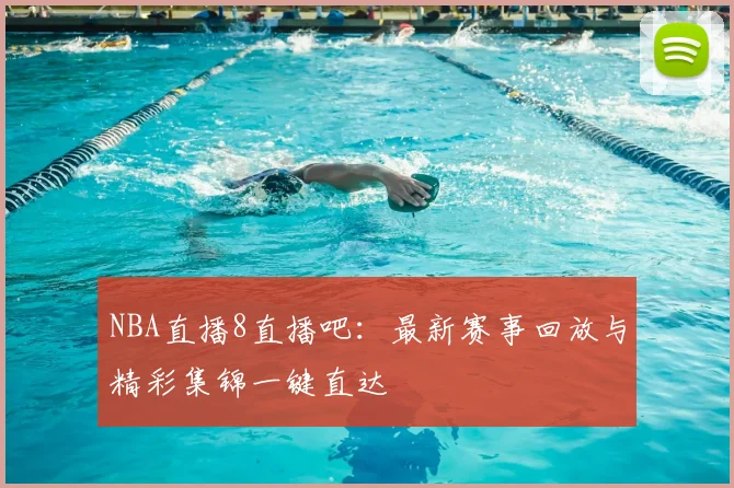 NBA直播8直播吧：最新赛事回放与精彩集锦一键直达