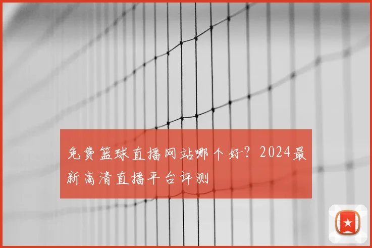 免费篮球直播网站哪个好？2024最新高清直播平台评测