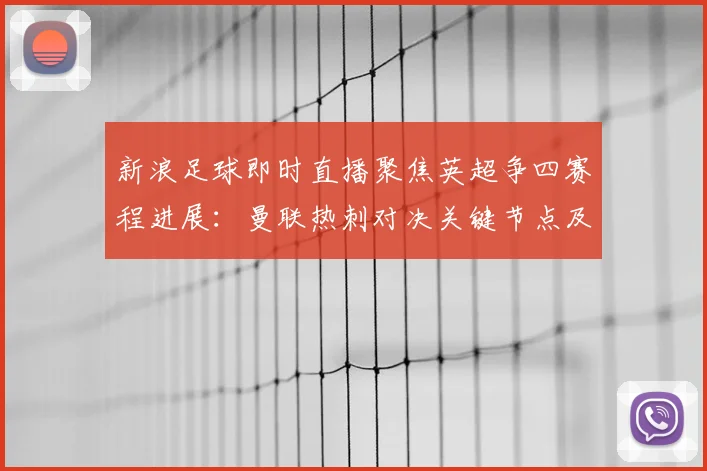 新浪足球即时直播聚焦英超争四赛程进展：曼联热刺对决关键节点及赛后影响