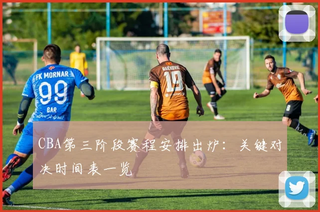 CBA第三阶段赛程安排出炉：关键对决时间表一览