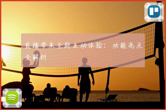 直播带来全新互动体验：功能亮点全解析