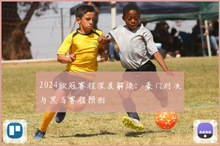 2024欧冠赛程深度解读：豪门对决与黑马赛程预测