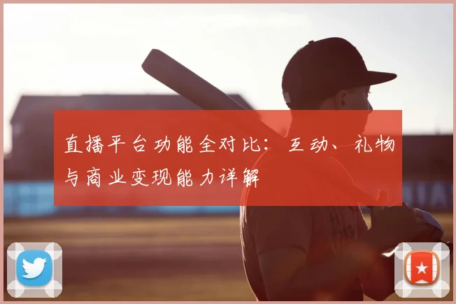 直播平台功能全对比：互动、礼物与商业变现能力详解