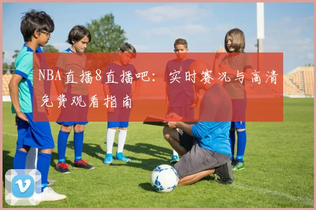 NBA直播8直播吧：实时赛况与高清免费观看指南
