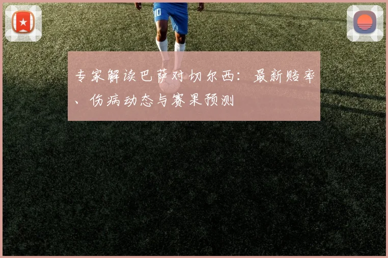 专家解读巴萨对切尔西：最新赔率、伤病动态与赛果预测