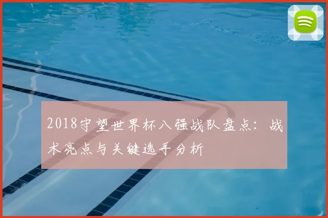 2018守望世界杯八强战队盘点：战术亮点与关键选手分析