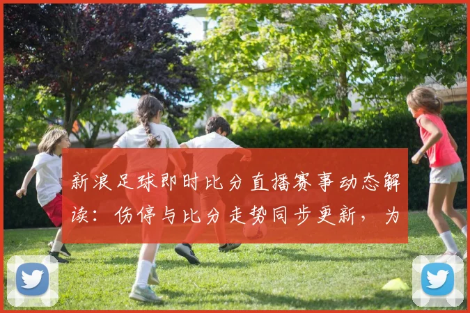新浪足球即时比分直播赛事动态解读：伤停与比分走势同步更新，为球迷提供比赛进展参考