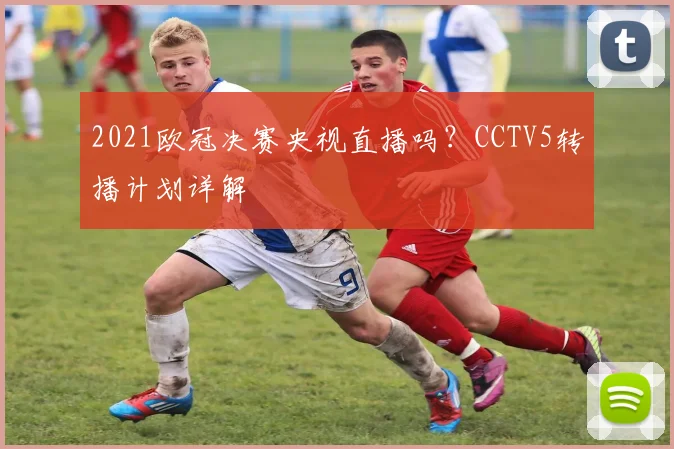 2021欧冠决赛央视直播吗？CCTV5转播计划详解