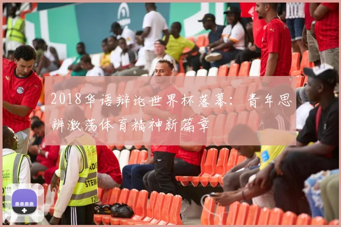 2018华语辩论世界杯落幕：青年思辨激荡体育精神新篇章