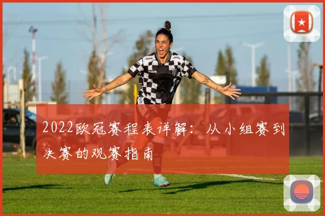 2022欧冠赛程表详解：从小组赛到决赛的观赛指南