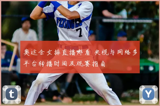 奥运会女排直播哪看 央视与网络多平台转播时间及观赛指南