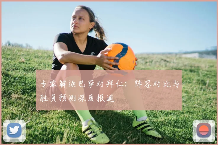 专家解读巴萨对拜仁：阵容对比与胜负预测深度报道