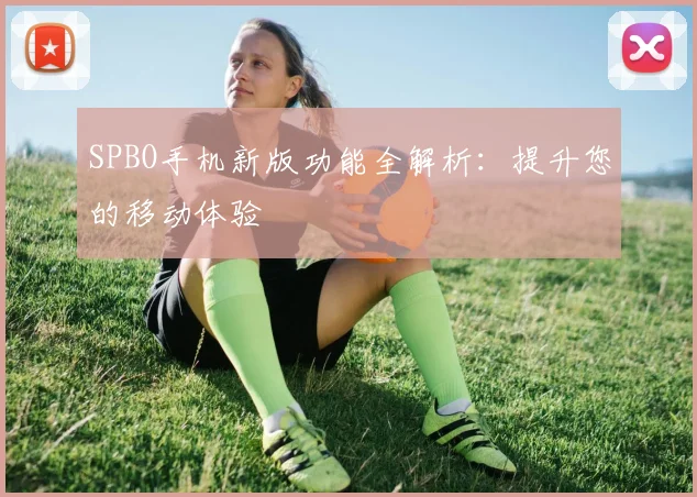SPBO手机新版功能全解析：提升您的移动体验