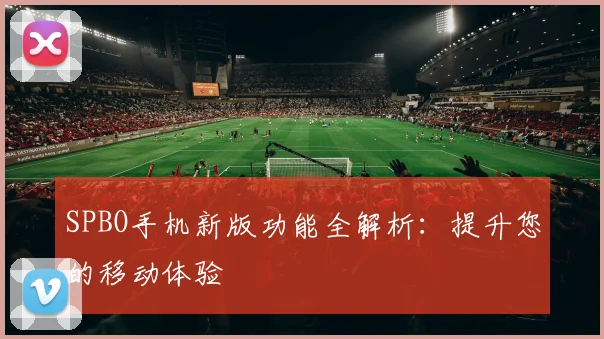 SPBO手机新版功能全解析：提升您的移动体验