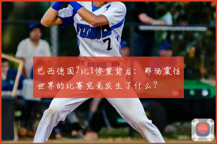巴西德国7比1惨案背后：那场震惊世界的比赛究竟发生了什么？