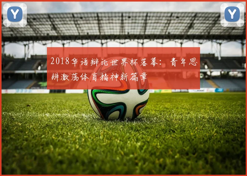 2018华语辩论世界杯落幕：青年思辨激荡体育精神新篇章