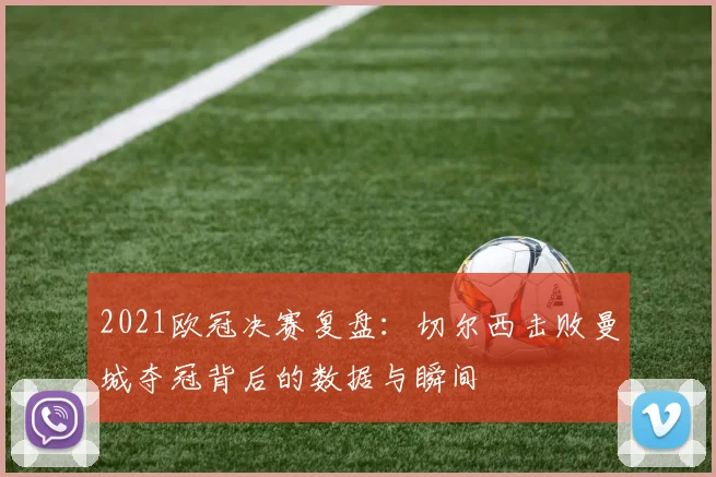 2021欧冠决赛复盘：切尔西击败曼城夺冠背后的数据与瞬间