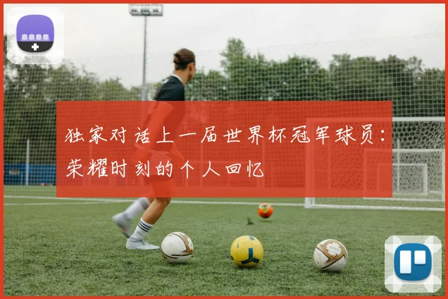 独家对话上一届世界杯冠军球员：荣耀时刻的个人回忆