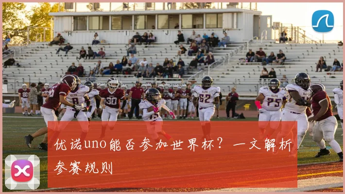优诺uno能否参加世界杯？一文解析参赛规则