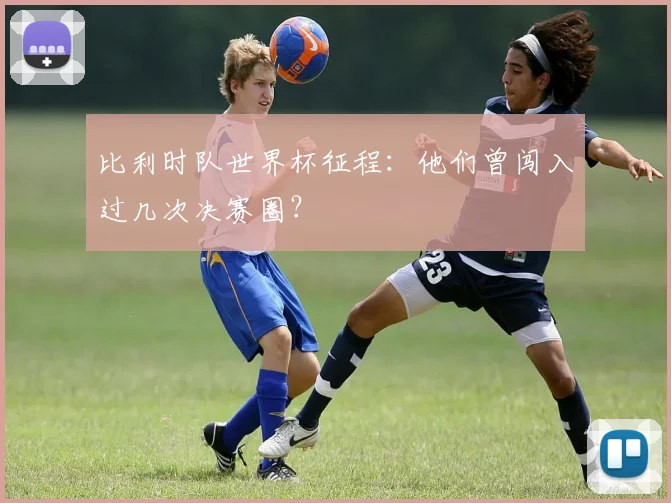比利时队世界杯征程：他们曾闯入过几次决赛圈？