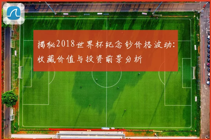揭秘2018世界杯纪念钞价格波动：收藏价值与投资前景分析