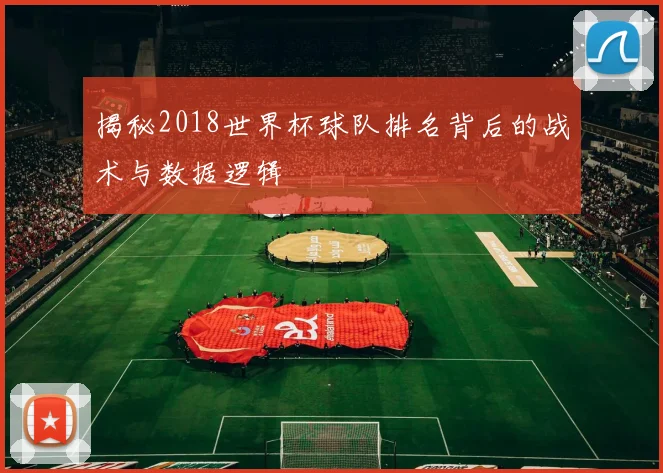 揭秘2018世界杯球队排名背后的战术与数据逻辑