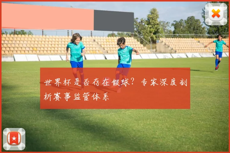 世界杯是否存在假球?专家深度剖析赛事监管体系