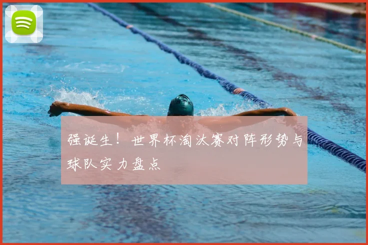 强诞生！世界杯淘汰赛对阵形势与球队实力盘点