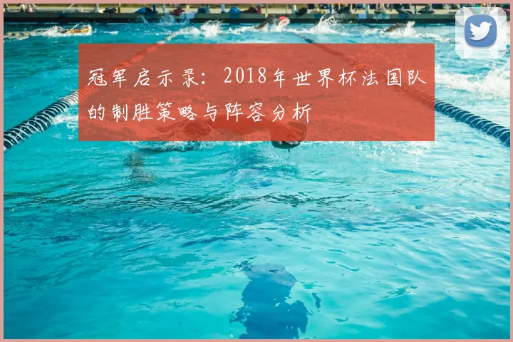冠军启示录：2018年世界杯法国队的制胜策略与阵容分析