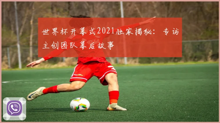 世界杯开幕式2021独家揭秘：专访主创团队幕后故事