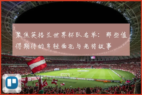 聚焦英格兰世界杯队名单：那些值得期待的年轻面孔与老将故事
