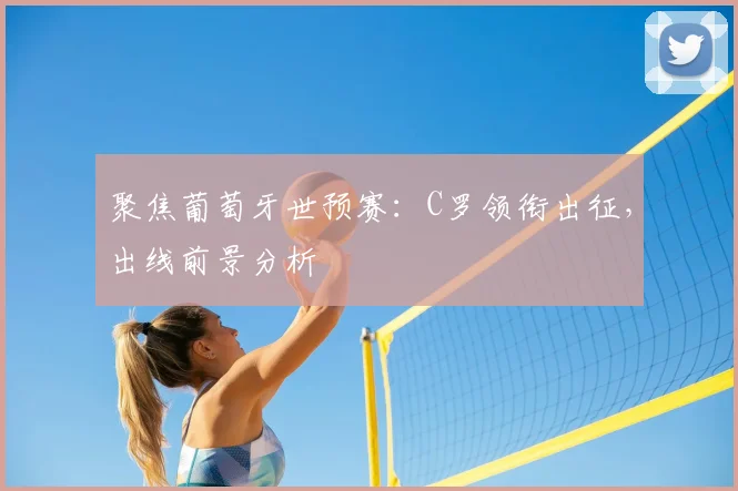聚焦葡萄牙世预赛：C罗领衔出征，出线前景分析