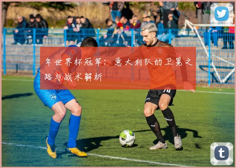 年世界杯冠军：意大利队的卫冕之路与战术解析