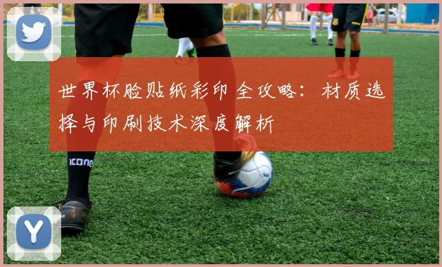 世界杯脸贴纸彩印全攻略：材质选择与印刷技术深度解析