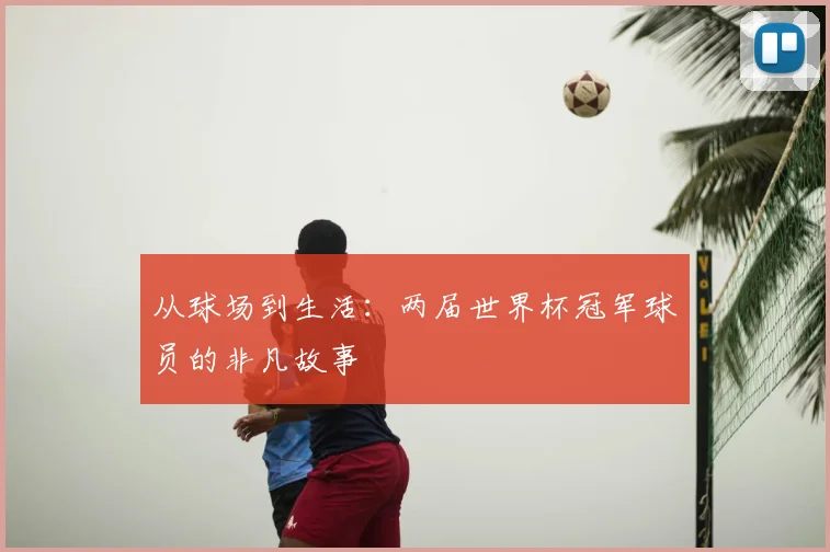 从球场到生活:两届世界杯冠军球员的非凡故事