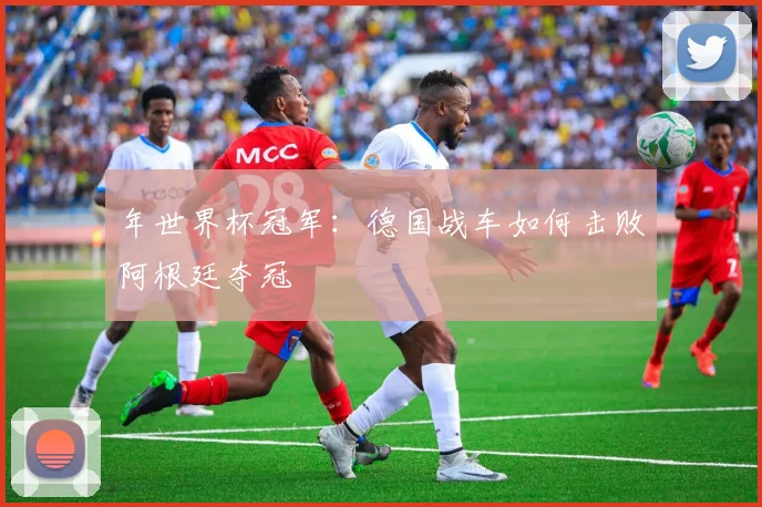 年世界杯冠军：德国战车如何击败阿根廷夺冠