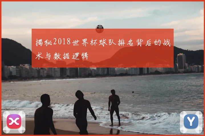揭秘2018世界杯球队排名背后的战术与数据逻辑