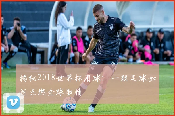 揭秘2018世界杯用球：一颗足球如何点燃全球激情