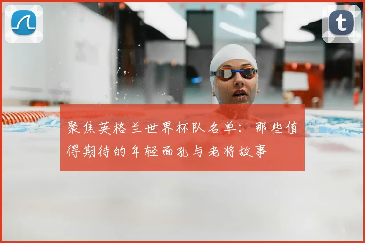 聚焦英格兰世界杯队名单：那些值得期待的年轻面孔与老将故事