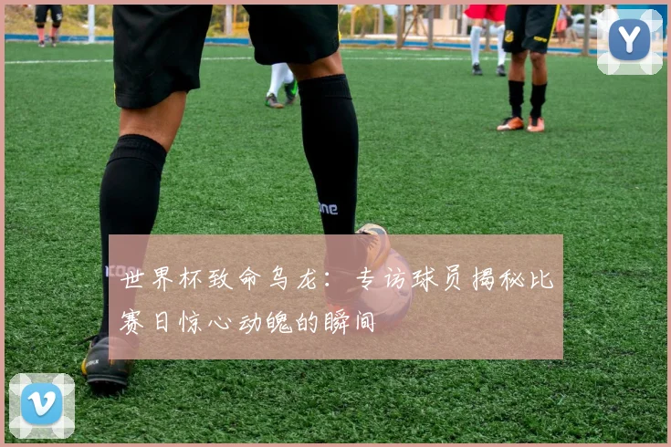 世界杯致命乌龙：专访球员揭秘比赛日惊心动魄的瞬间