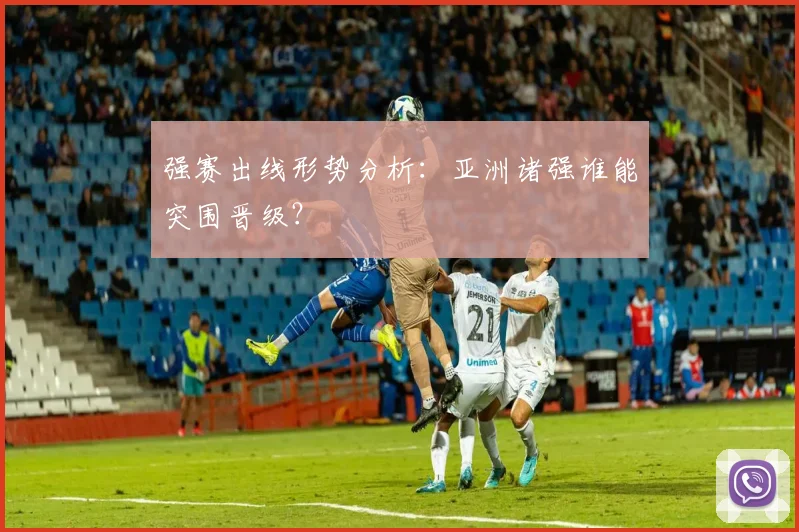 强赛出线形势分析:亚洲诸强谁能突围晋级?