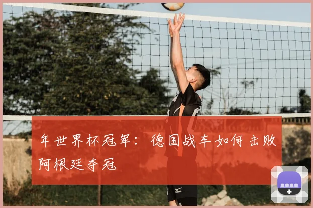年世界杯冠军：德国战车如何击败阿根廷夺冠