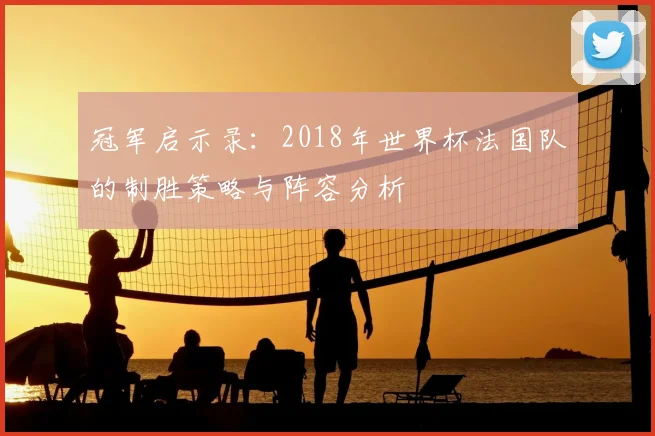 冠军启示录：2018年世界杯法国队的制胜策略与阵容分析
