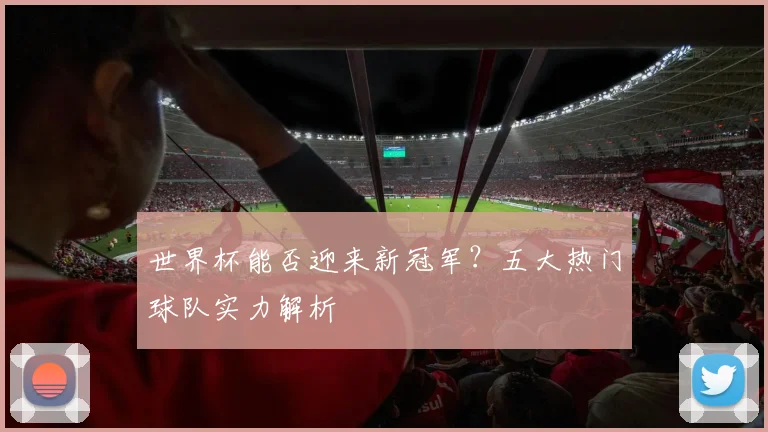 世界杯能否迎来新冠军？五大热门球队实力解析